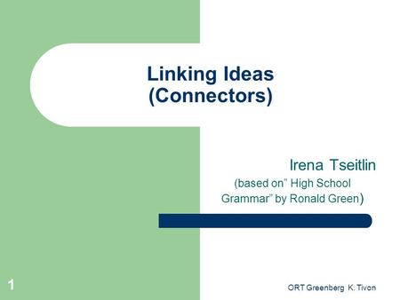 ORT Greenberg K. Tivon 1 Linking Ideas (Connectors) Irena Tseitlin (based on” High School Grammar” by Ronald Green )