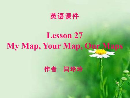 Lesson 27 My Map, Your Map, Our Maps 英语课件 作者 闫玲玲.