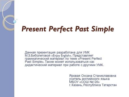 Present Perfect Past Simple Яровая Оксана Станиславовна учитель английского языка МБОУ « СОШ № 120» г. Казань, Республика Татарстан Данная презентация.