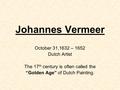 Johannes Vermeer October 31,1632 – 1652 Dutch Artist The 17 th century is often called the “Golden Age” of Dutch Painting.