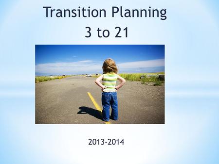 Transition Planning 3 to 21 2013-2014. Think about the transitions in your life, how did the adults in your life support and guide you? Who are those.