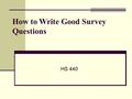 How to Write Good Survey Questions HS 440. Surveys Self-reported quantitative data Written questionnaire (mailed, online or telephone surveys) Response.