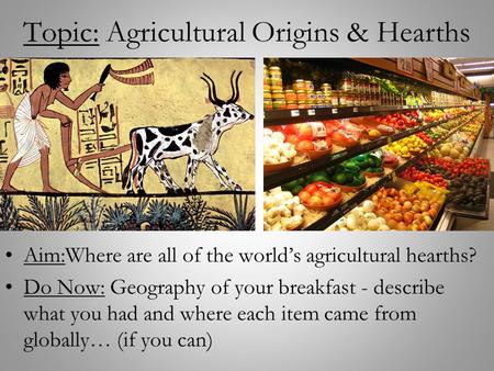 Topic: Agricultural Origins & Hearths Aim:Where are all of the world’s agricultural hearths? Do Now: Geography of your breakfast - describe what you had.