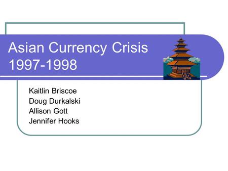 Asian Currency Crisis 1997-1998 Kaitlin Briscoe Doug Durkalski Allison Gott Jennifer Hooks.