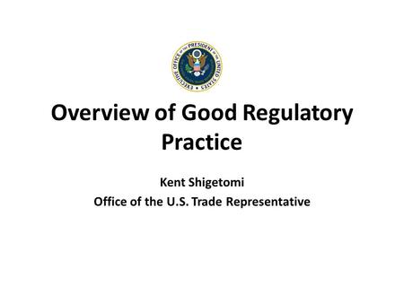 Overview of Good Regulatory Practice Kent Shigetomi Office of the U.S. Trade Representative.