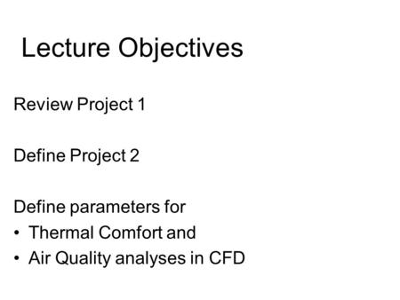 Review Project 1 Define Project 2 Define parameters for Thermal Comfort and Air Quality analyses in CFD Lecture Objectives.