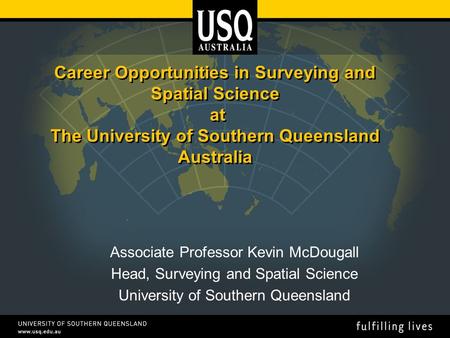 Career Opportunities in Surveying and Spatial Science at The University of Southern Queensland Australia Associate Professor Kevin McDougall Head, Surveying.