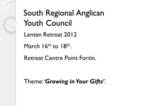 South Regional Anglican Youth Council Lenten Retreat 2012 March 16 th to 18 th. Retreat Centre Point Fortin. Theme: ‘Growing in Your Gifts’.