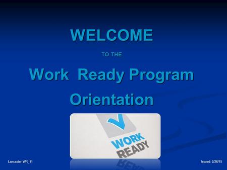 WELCOME TO THE Work Ready Program Orientation Lancaster WR_11Issued: 2/26/15.