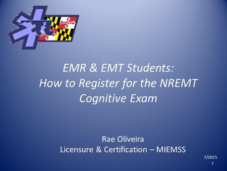 EMR & EMT Students: How to Register for the NREMT Cognitive Exam Rae Oliveira Licensure & Certification – MIEMSS 7/2015 1.