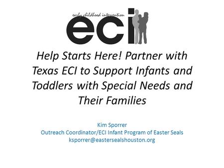 Help Starts Here! Partner with Texas ECI to Support Infants and Toddlers with Special Needs and Their Families Kim Sporrer Outreach Coordinator/ECI Infant.