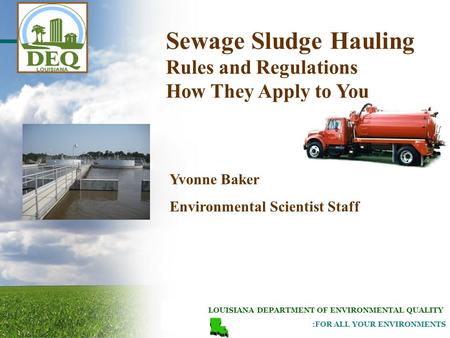 LOUISIANA DEPARTMENT OF ENVIRONMENTAL QUALITY :FOR ALL YOUR ENVIRONMENTS Yvonne Baker Environmental Scientist Staff Sewage Sludge Hauling Rules and Regulations.