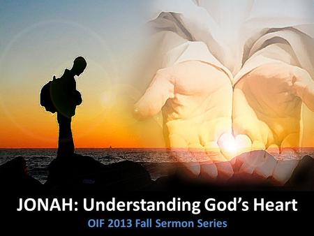 JONAH: Understanding God’s Heart OIF 2013 Fall Sermon Series.