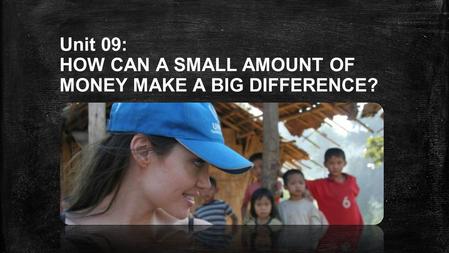 Unit 09: HOW CAN A SMALL AMOUNT OF MONEY MAKE A BIG DIFFERENCE?