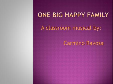 A classroom musical by: Carmino Ravosa.  We are one, big, happy family!  When you’re an only child, your family’s small,  But to you it is the best.