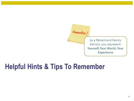 Helpful Hints & Tips To Remember 1 As a Patient and Family Advisor, you represent: Yourself, Your World, Your Experience.