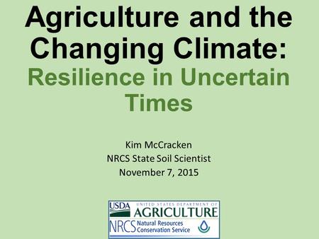 Agriculture and the Changing Climate: Resilience in Uncertain Times Kim McCracken NRCS State Soil Scientist November 7, 2015.