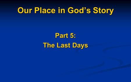 Our Place in God’s Story Part 5: The Last Days. The Kingdom of GOD God’s People in God’s Place living under God’s Rule/Blessing.