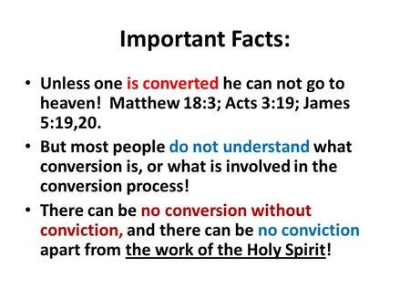 Important Facts: Unless one is converted he can not go to heaven! Matthew 18:3; Acts 3:19; James 5:19,20. But most people do not understand what conversion.