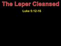 Luke 5:12-16. “full of leprosy” = body covered “fell on his face” = reverence “if you are willing” = his doubt “you can make me clean” = his confidence.