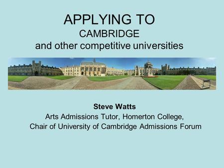 APPLYING TO CAMBRIDGE and other competitive universities Steve Watts Arts Admissions Tutor, Homerton College, Chair of University of Cambridge Admissions.