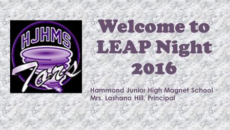 Welcome to LEAP Night 2016 Hammond Junior High Magnet School Mrs. Lashana Hill, Principal.