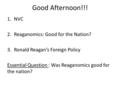 Good Afternoon!!! 1.NVC 2.Reaganomics: Good for the Nation? 3.Ronald Reagan’s Foreign Policy Essential Question : Was Reaganomics good for the nation?