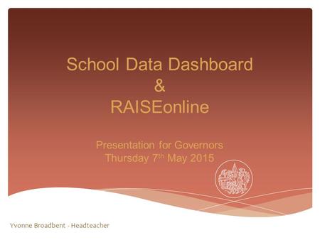 School Data Dashboard & RAISEonline Presentation for Governors Thursday 7 th May 2015 Yvonne Broadbent - Headteacher.