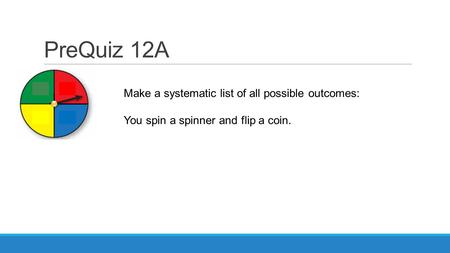 PreQuiz 12A Make a systematic list of all possible outcomes: You spin a spinner and flip a coin.