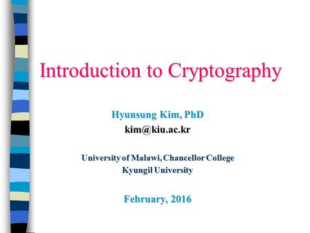 Introduction to Cryptography Hyunsung Kim, PhD University of Malawi, Chancellor College Kyungil University February, 2016.