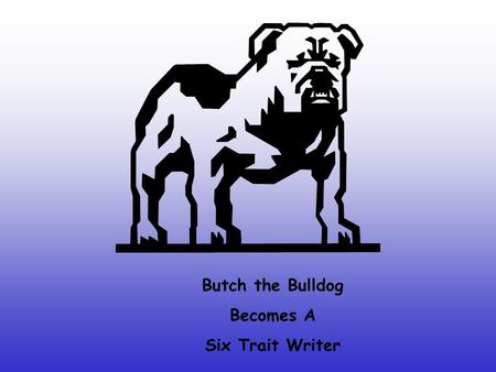 Butch the Bulldog Becomes A Six Trait Writer. Hi! My name is Butch the Bulldog. Today is my first day back to school after summer vacation. My teacher.