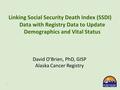 1 Linking Social Security Death Index (SSDI) Data with Registry Data to Update Demographics and Vital Status David O’Brien, PhD, GISP Alaska Cancer Registry.