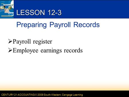 CENTURY 21 ACCOUNTING © 2009 South-Western, Cengage Learning LESSON 12-3 Preparing Payroll Records  Payroll register  Employee earnings records.