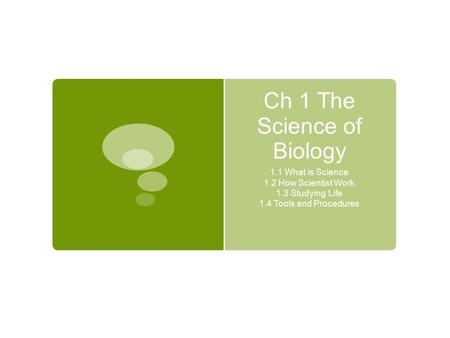 Ch 1 The Science of Biology 1.1 What is Science 1.2 How Scientist Work 1.3 Studying Life 1.4 Tools and Procedures.