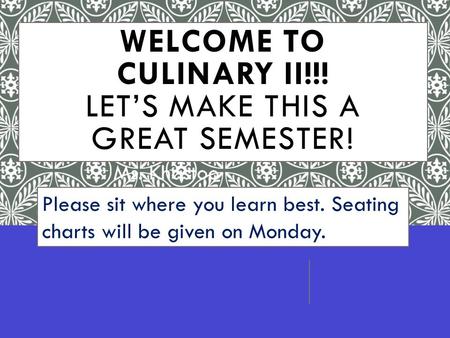 WELCOME TO CULINARY II!!! LET’S MAKE THIS A GREAT SEMESTER! Ms. Khastoo Room 116 Please sit where you learn best. Seating charts will be given on Monday.