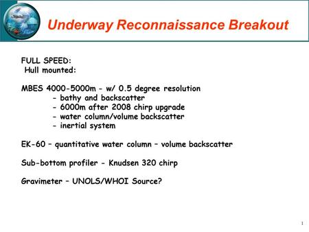 1 Underway Reconnaissance Breakout FULL SPEED: Hull mounted: Hull mounted: MBES 4000-5000m - w/ 0.5 degree resolution - bathy and backscatter - 6000m after.