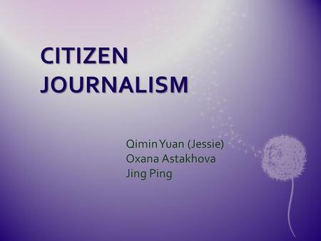 CITIZEN JOURNALISM Qimin Yuan (Jessie) Oxana Astakhova Jing Ping.