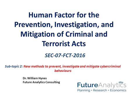 SEC-07-FCT-2016 Human Factor for the Prevention, Investigation, and Mitigation of Criminal and Terrorist Acts Dr. William Hynes Future Analytics Consulting.