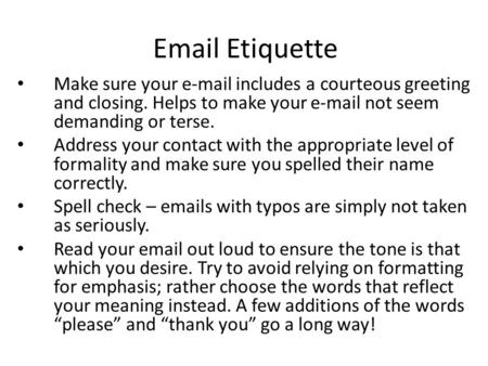 Email Etiquette Make sure your e-mail includes a courteous greeting and closing. Helps to make your e-mail not seem demanding or terse. Address your contact.