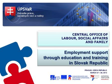 CENTRAL OFFICE OF LABOUR, SOCIAL AFFAIRS AND FAMILY PRAGUE, CZECH REPUBLIC MARCH 27 – 28, 2013 Employment support through education and training in Slovak.