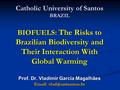 Catholic University of Santos BRAZIL BIOFUELS: The Risks to Brazilian Biodiversity and Their Interaction With Global Warming Prof. Dr. Vladimir Garcia.