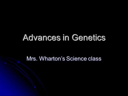 Advances in Genetics Mrs. Wharton’s Science class.