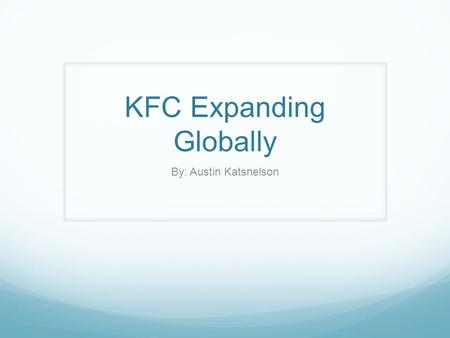 KFC Expanding Globally By: Austin Katsnelson. KFC One of the most popular fast-food restaurants in the nation Owned by Yum! Brands in China Significant.