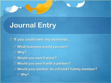 Journal Entry If you could own any business…. What business would you own? Why? Would you own it alone? Would you own it with a partner? Would your partner.