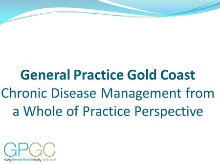 General Practice Gold Coast Chronic Disease Management from a Whole of Practice Perspective.