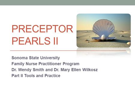 PRECEPTOR PEARLS II Sonoma State University Family Nurse Practitioner Program Dr. Wendy Smith and Dr. Mary Ellen Wilkosz Part II Tools and Practice.