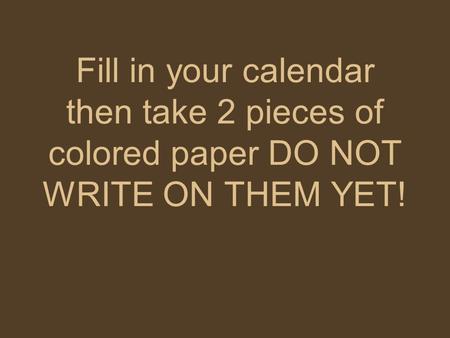 Fill in your calendar then take 2 pieces of colored paper DO NOT WRITE ON THEM YET!