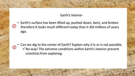 Earth’s Interior Earth’s surface has been lifted up, pushed down, bent, and broken therefore it looks much different today than it did millions of years.