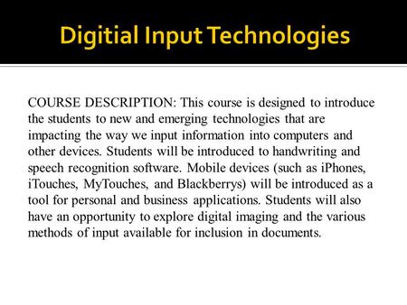 COURSE DESCRIPTION: This course is designed to introduce the students to new and emerging technologies that are impacting the way we input information.