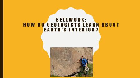 BELLWORK: HOW DO GEOLOGISTS LEARN ABOUT EARTH’S INTERIOR?